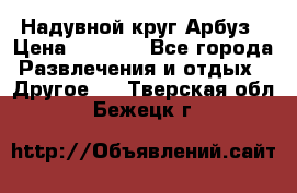 Надувной круг Арбуз › Цена ­ 1 450 - Все города Развлечения и отдых » Другое   . Тверская обл.,Бежецк г.